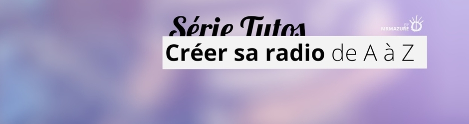 Créer sa radio de A à Z - Série Tutos