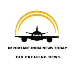 IMPORTANT INDIA NEWS TODAY