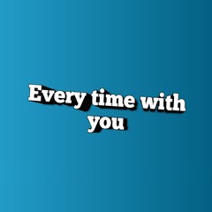 Every time with you