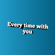 Every time with you