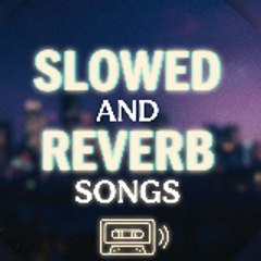 SLOWED AND REVERB SONGS