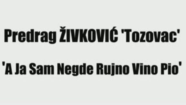 PREDRAG ŽIVKOVIĆ 'TOZOVAC' - A JA SAM NEGDE RUJNO VINO PIO