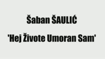 ŠABAN ŠAULIĆ - HEJ ŽIVOTE UMORAN SAM
