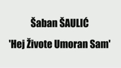 ŠABAN ŠAULIĆ - HEJ ŽIVOTE UMORAN SAM