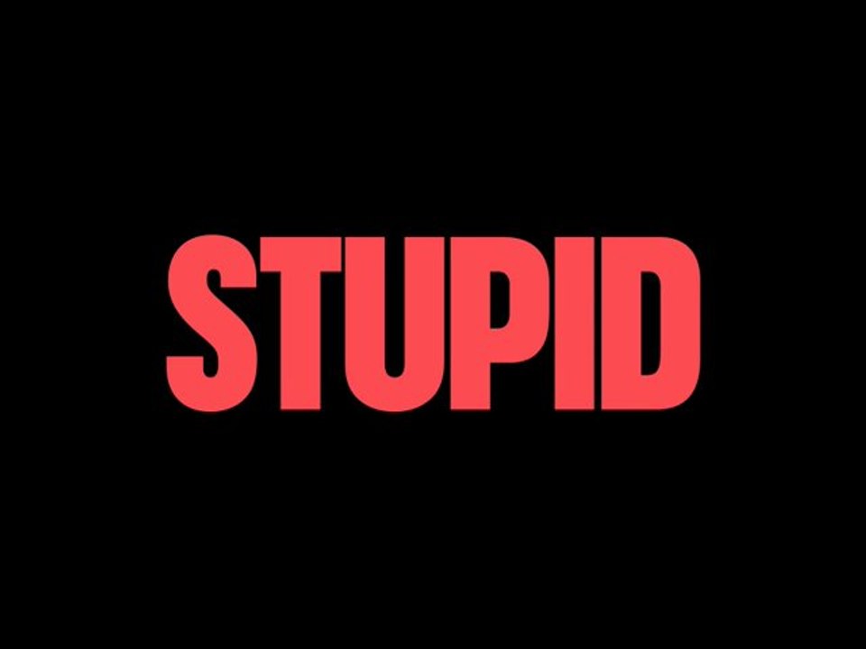BE STUPID