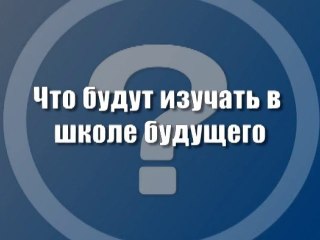 Что будут изучать в школе будущего