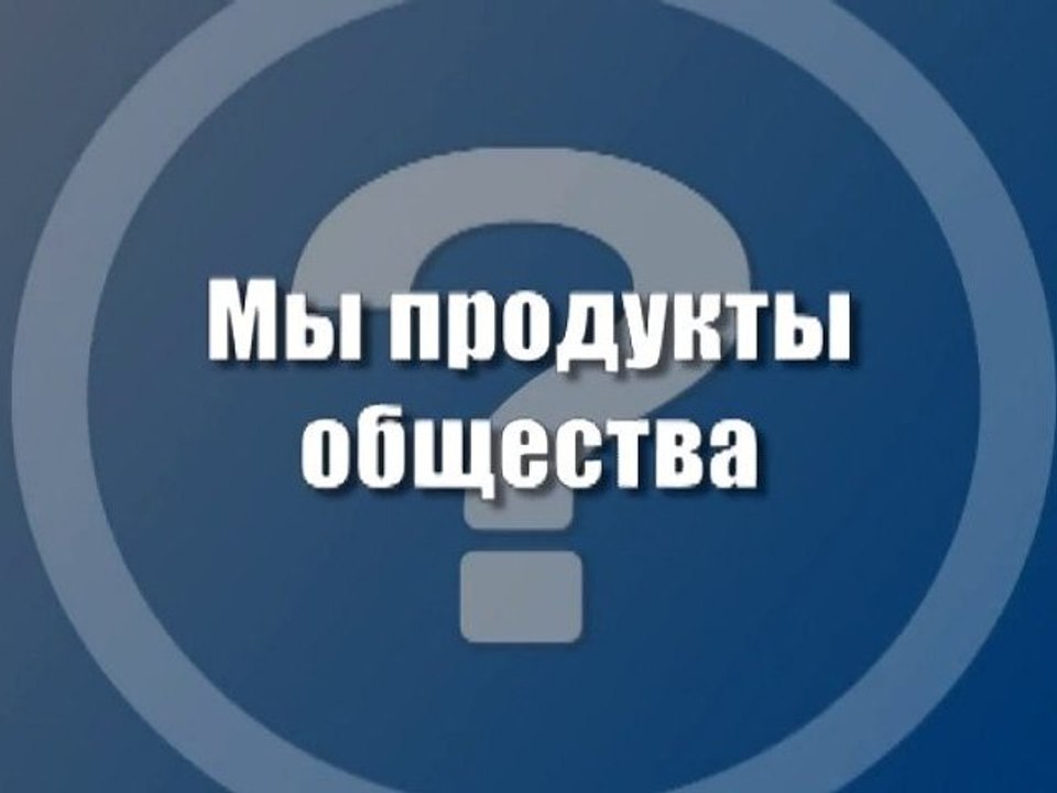 Мы продукты общества