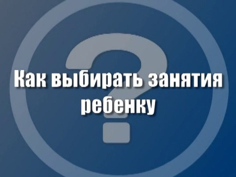 Как выбирать занятия ребенку?