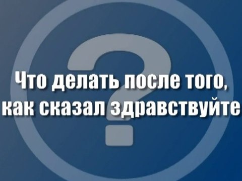 Что делать после того, как сказал здравствуйте?
