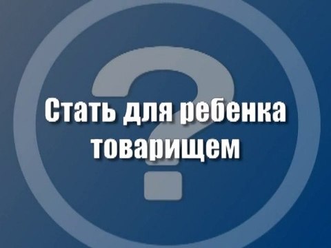 Стать для ребенка товарищем