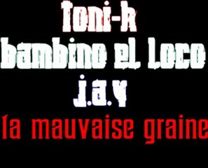 la mauvaise graine toni-k bambino el loco et j.a.y