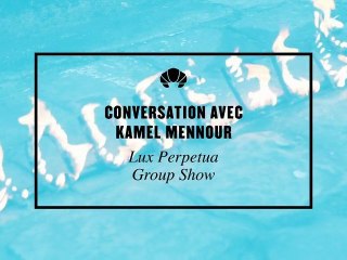 conversation avec Kamel Mennour Lux Perpetua, Group Show @ Galerie Kamel Mennour