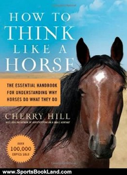 Sports Book Review: How to Think Like A Horse: The Essential Handbook for Understanding Why Horses Do What They Do by Cherry Hill