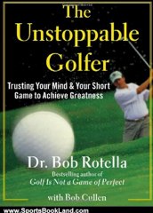 Sports Book Review: The Unstoppable Golfer: Trusting Your Mind & Your Short Game to Achieve Greatness by Dr. Bob Rotella, Bob Cullen