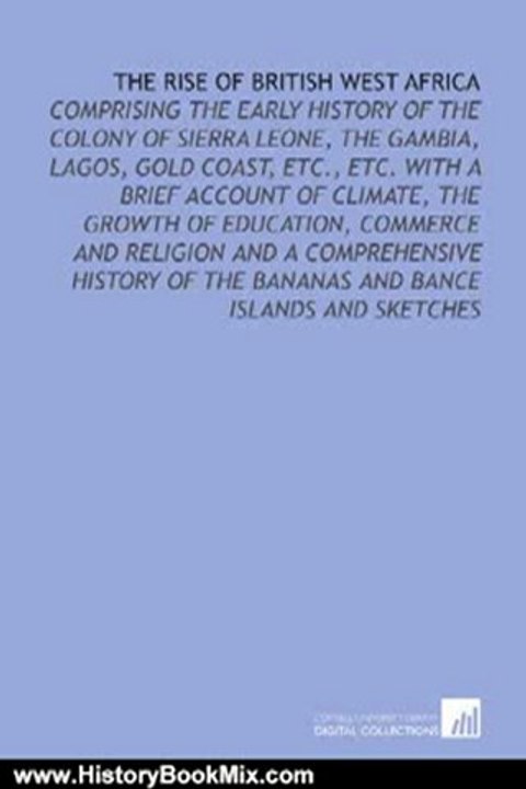History Book Review: The Rise of British West Africa: Comprising the Early History of the Colony of Sierra Leone, the Gambia, Lagos, Gold Coast, Etc., Etc. With a Brief ... of the Bananas and Bance Islands and Sketches by Claude George