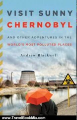 Travel Book Review: Visit Sunny Chernobyl: And Other Adventures in the World's Most Polluted Places by Andrew Blackwell