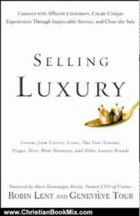 Christian Book Review: Selling Luxury: Connect with Affluent Customers, Create Unique Experiences Through Impeccable Service, and Close the Sale by Robin Lent, Genevieve Tour, Alain-Dominique Perrin