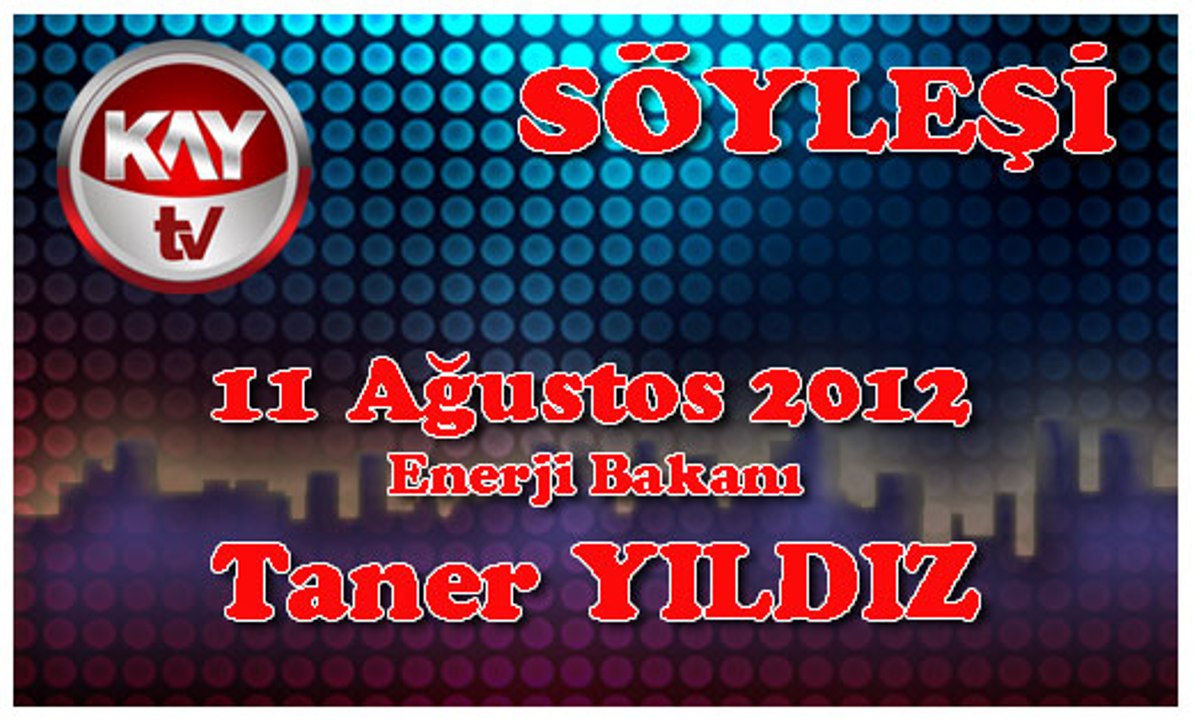 11 AĞUSTOS 2012 KAYTV SÖYLEŞİ PROGRAMI ENERJİ BAKANI TANER YILDIZ