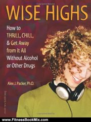 Fitness Book Review: Wise Highs: How to Thrill, Chill, & Get Away from It All Without Alcohol or Other Drugs by Alex J. Packer Ph.D.