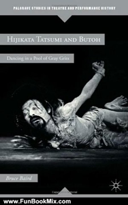 Fun Book Review: Hijikata Tatsumi and Butoh: Dancing in a Pool of Gray Grits (Palgrave Studies in Theatre and Performance History) by Bruce Baird