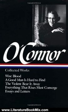 Literature Book Review: Flannery O'Connor : Collected Works : Wise Blood / A Good Man Is Hard to Find / The Violent Bear It Away / Everything that Rises Must Converge / Essays & Letters (Library of America) by Flannery O'Connor