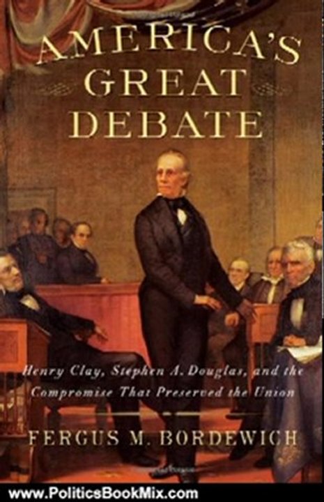 Politics Book Review: America's Great Debate: Henry Clay, Stephen A. Douglas, and the Compromise That Preserved the Union by Fergus M. Bordewich