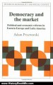 History Book Review: Democracy and the Market: Political and Economic Reforms in Eastern Europe and Latin America (Studies in Rationality and Social Change) by Adam Przeworski