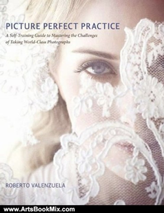 Arts Book Review: Picture Perfect Practice: A Self-Training Guide to Mastering the Challenges of Taking World-Class Photographs (Voices That Matter) by Roberto Valenzuela