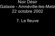 07. Le fleuve - NOIR DÉSIR au Galaxie d'Amnéville le 22 octobre 2002