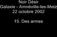 15. Des armes - NOIR DÉSIR au Galaxie d'Amnéville le 22 octobre 2002