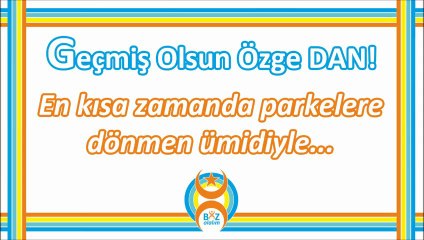 Geçmiş Olsun Özge DAN!