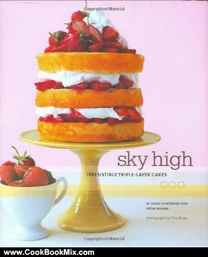 Cooking Book Summaries: Sky High: Irresistible Triple-Layer Cakes by Alisa Huntsman, Peter Wynne, Tina Rupp