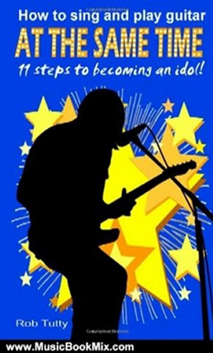 Music Book Review: How To Sing And Play Guitar At The Same Time: 11 Steps To Becoming An Idol (Volume 1) by R Tutty