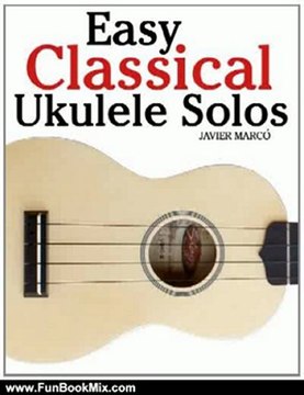 Fun Book Review: Easy Classical Ukulele Solos: Featuring music of Bach, Mozart, Beethoven, Vivaldi and other composers. In Standard Notation and TAB by Javier Marc