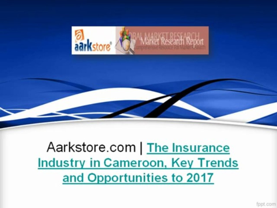 Aarkstore.com - The Insurance Industry in Cameroon, Key Trends and Opportunities to 2017