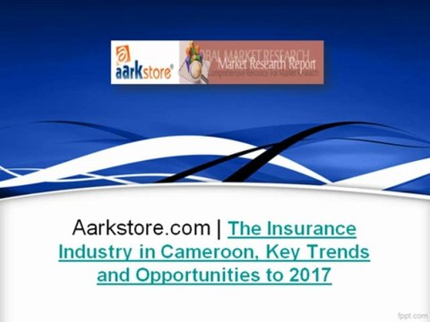 Aarkstore.com - The Insurance Industry in Cameroon, Key Trends and Opportunities to 2017