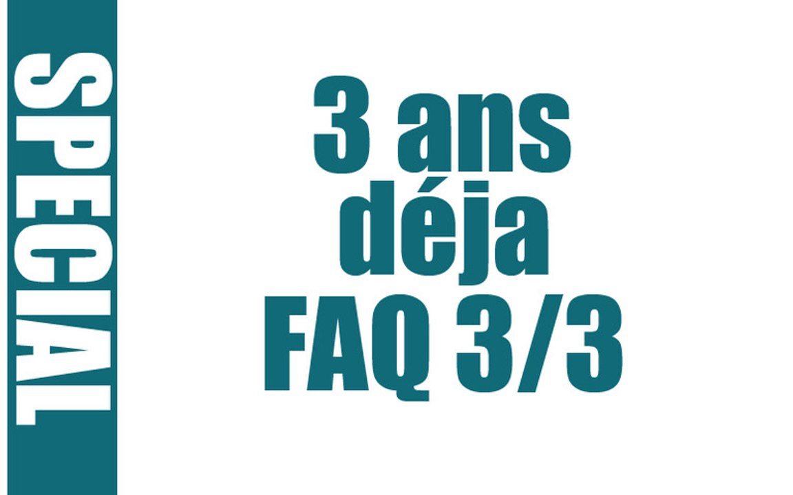 (Spécial) 3 ans déja - FAQ 3/3
