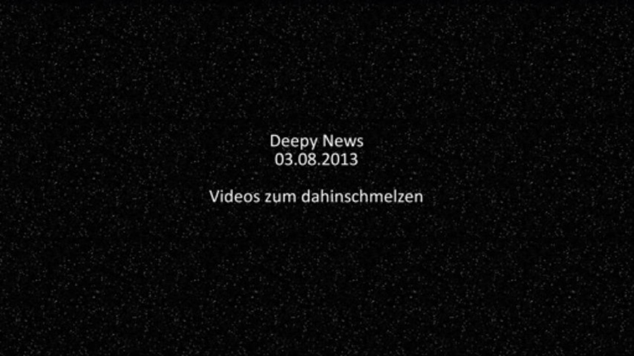 Deepy news - 03.08.2013 - videos zum dahinschmelzen