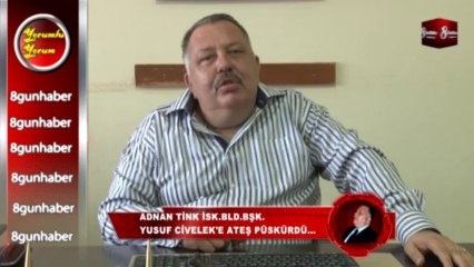 ADNAN TİNK İSK.BLD.BŞK.YUSUF CİVELEK'E ATEŞ BÜSKÜRDÜ 8.GÜN HABER