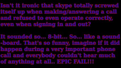 THIS is what skype sounds like when it morally screws itself up beyond comprehension!!