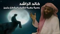 نصيحة و وصية الشيخ خالد الراشد لكل الشباب   موعظة للشباب