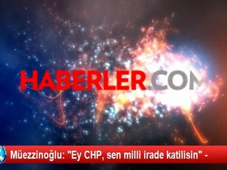 Müezzinoğlu: "Ey CHP, sen milli irade katilisin" -