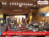 Kiğılı: Trabzon'un Aleyhine Alınmış Herhangi Bir Karar Yok