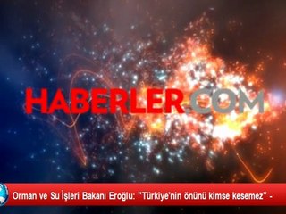 Orman ve Su İşleri Bakanı Eroğlu: "Türkiye'nin önünü kimse kesemez" -