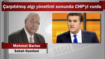 Mehmet Barlas : Çarpıtılmış algı yönetimi sonunda CHP'yi vurdu