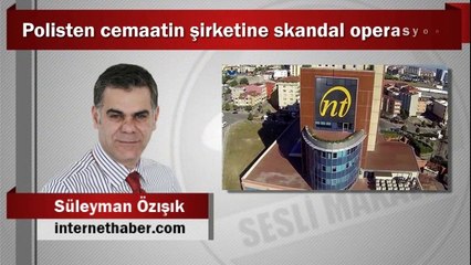 Süleyman ÖZIŞIK : Polisten cemaatin şirketine skandal operasyon!