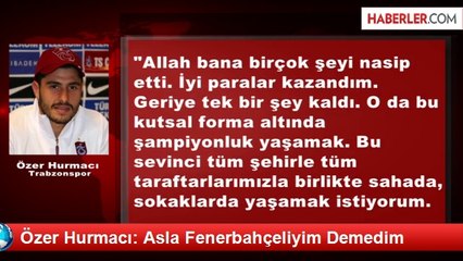 Özer Hurmacı: Asla Fenerbahçeliyim Demedim