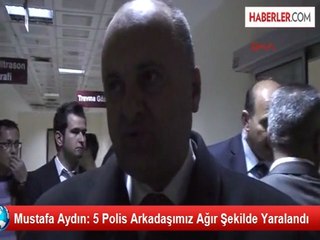 Mustafa Aydın: 5 Polis Arkadaşımız Ağır Şekilde Yaralandı