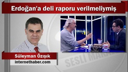 Süleyman Özışık : Erdoğan'a deli raporu verilmeliymiş