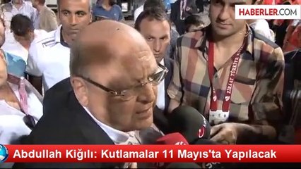 Abdullah Kiğılı: Kutlamalar 11 Mayıs'ta Yapılacak